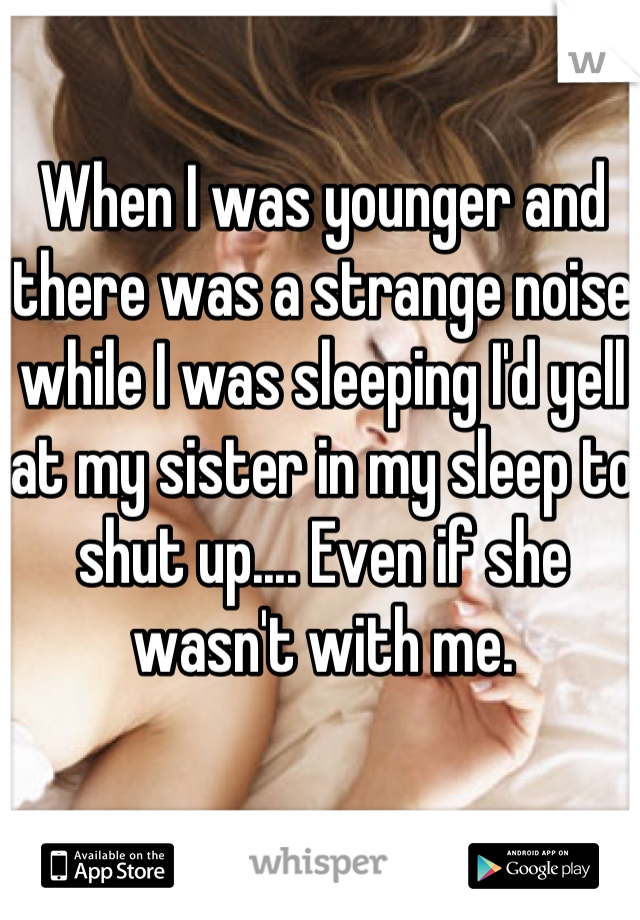 When I was younger and there was a strange noise while I was sleeping I'd yell at my sister in my sleep to shut up.... Even if she wasn't with me.