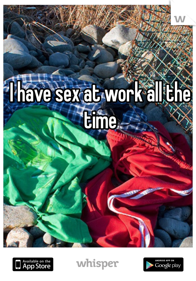 I have sex at work all the time