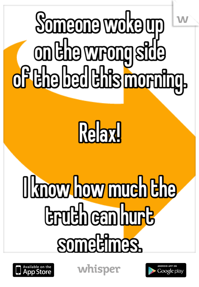 Someone woke up
on the wrong side
of the bed this morning.

Relax!

I know how much the
truth can hurt sometimes.