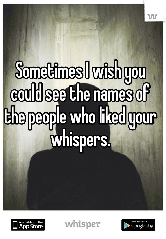 Sometimes I wish you could see the names of the people who liked your whispers. 