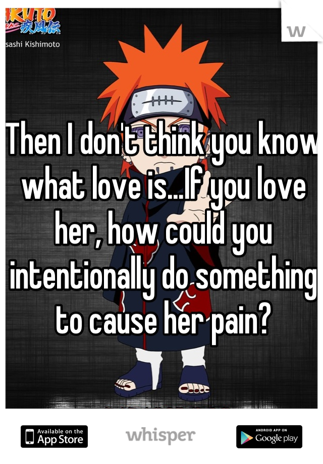 Then I don't think you know what love is...If you love her, how could you intentionally do something to cause her pain?