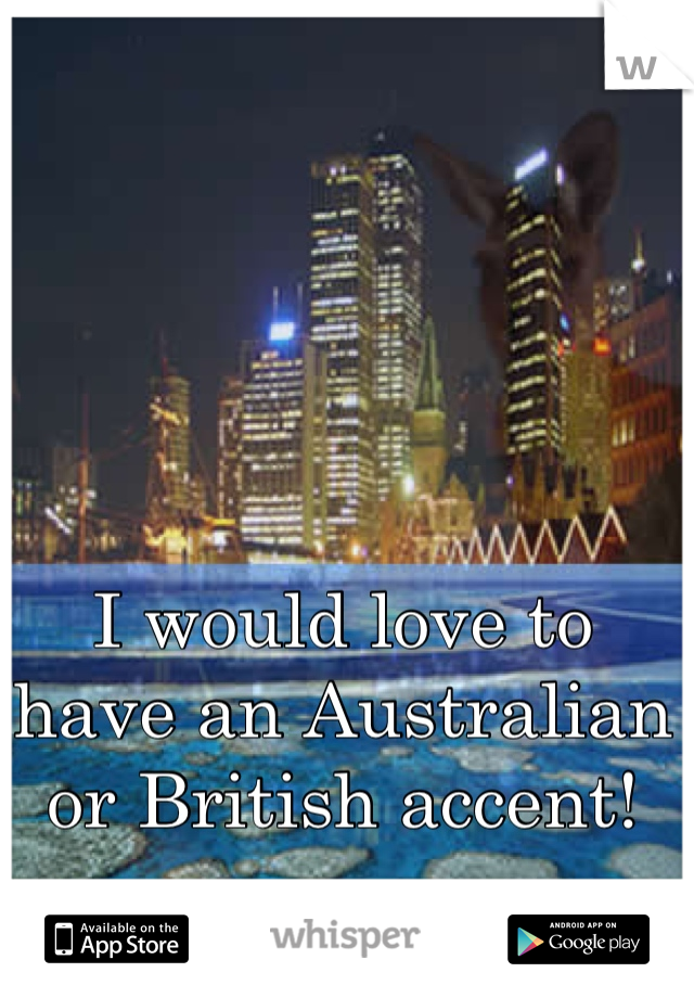 I would love to have an Australian or British accent!