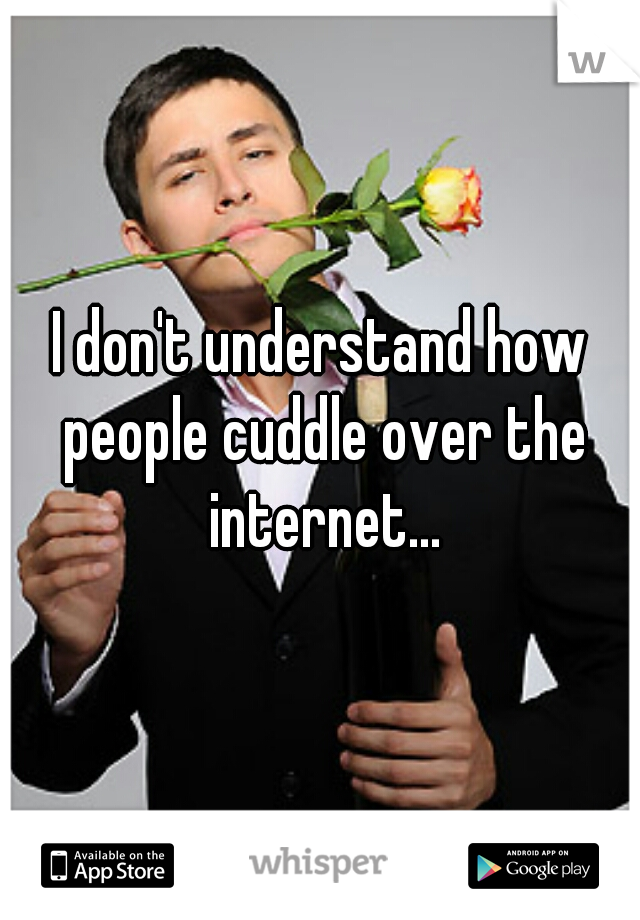 I don't understand how people cuddle over the internet...