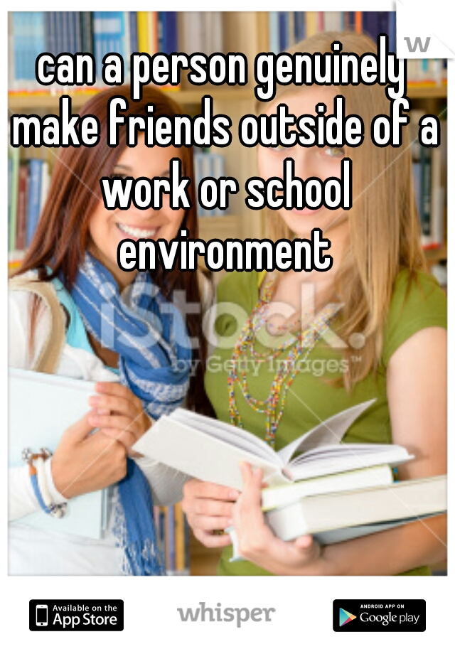 can a person genuinely make friends outside of a work or school environment