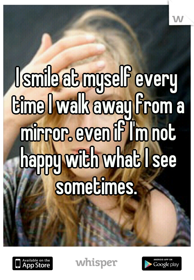 I smile at myself every time I walk away from a mirror. even if I'm not happy with what I see sometimes. 