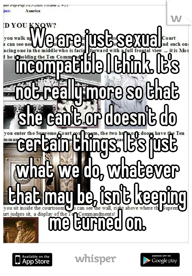 We are just sexual incompatible I think. It's not really more so that she can't or doesn't do certain things. It's just what we do, whatever that may be, isn't keeping me turned on.