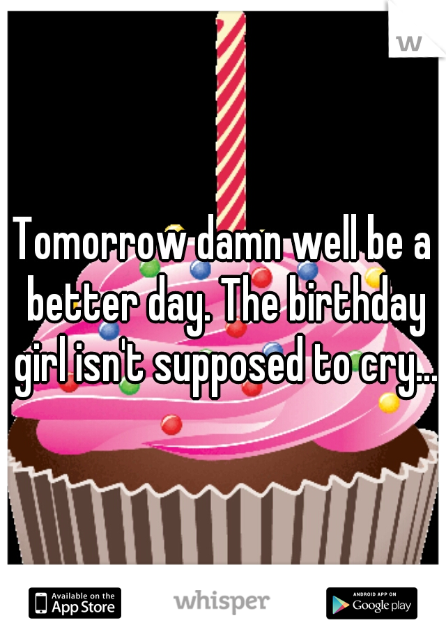 Tomorrow damn well be a better day. The birthday girl isn't supposed to cry...