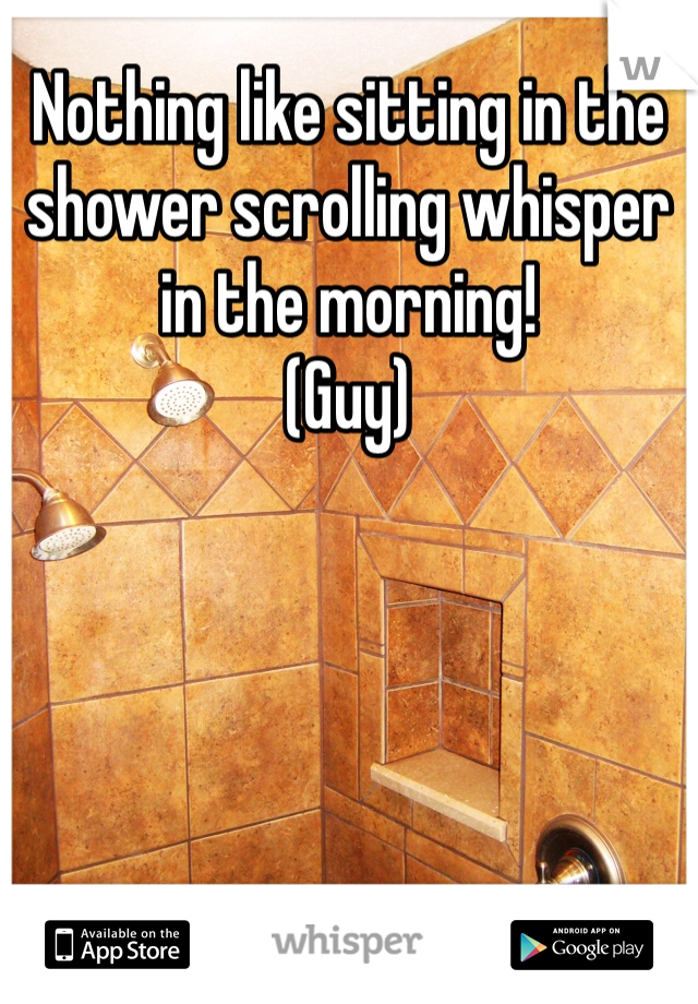 Nothing like sitting in the shower scrolling whisper in the morning!
(Guy)