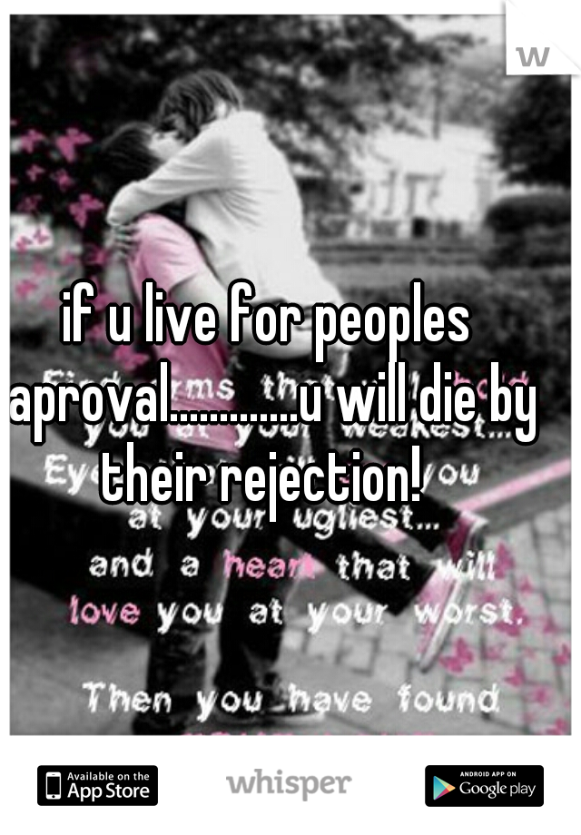 if u live for peoples aproval.............u will die by their rejection!  