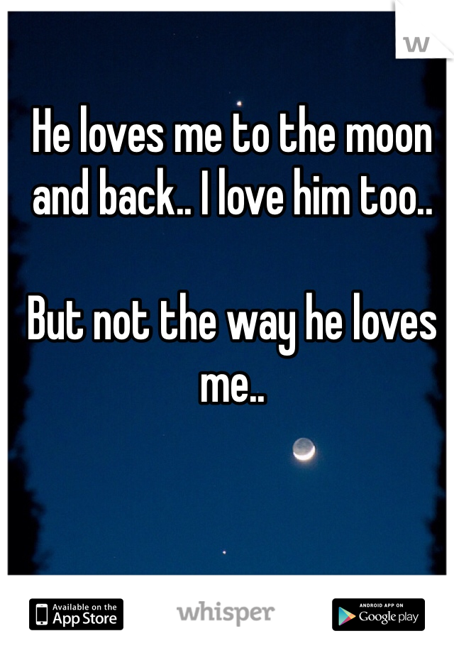 He loves me to the moon and back.. I love him too..

But not the way he loves me.. 