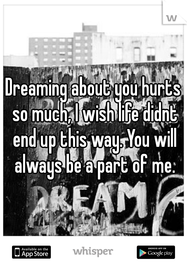 Dreaming about you hurts so much, I wish life didnt end up this way. You will always be a part of me.