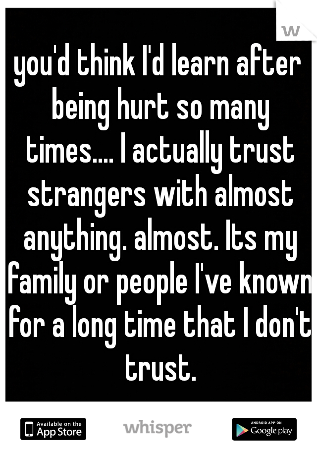 you'd think I'd learn after being hurt so many times.... I actually trust strangers with almost anything. almost. Its my family or people I've known for a long time that I don't trust.