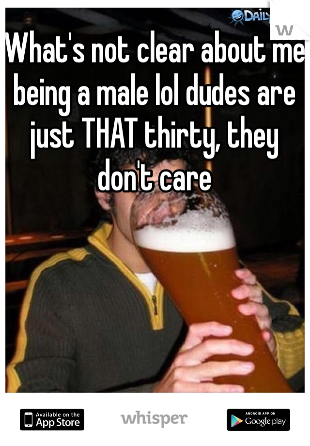 What's not clear about me being a male lol dudes are just THAT thirty, they don't care