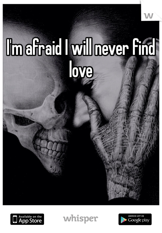 I'm afraid I will never find love
