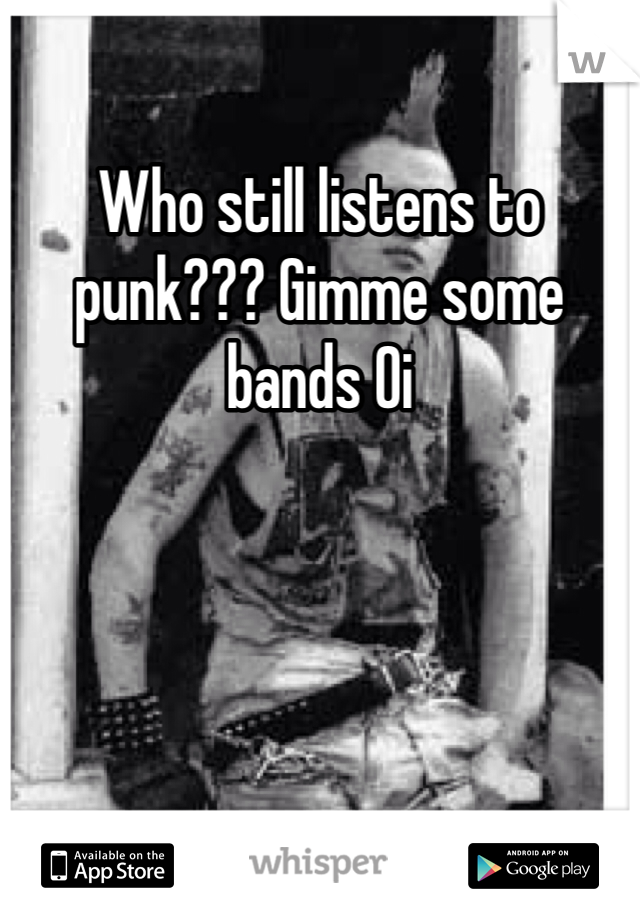 Who still listens to punk??? Gimme some bands Oi