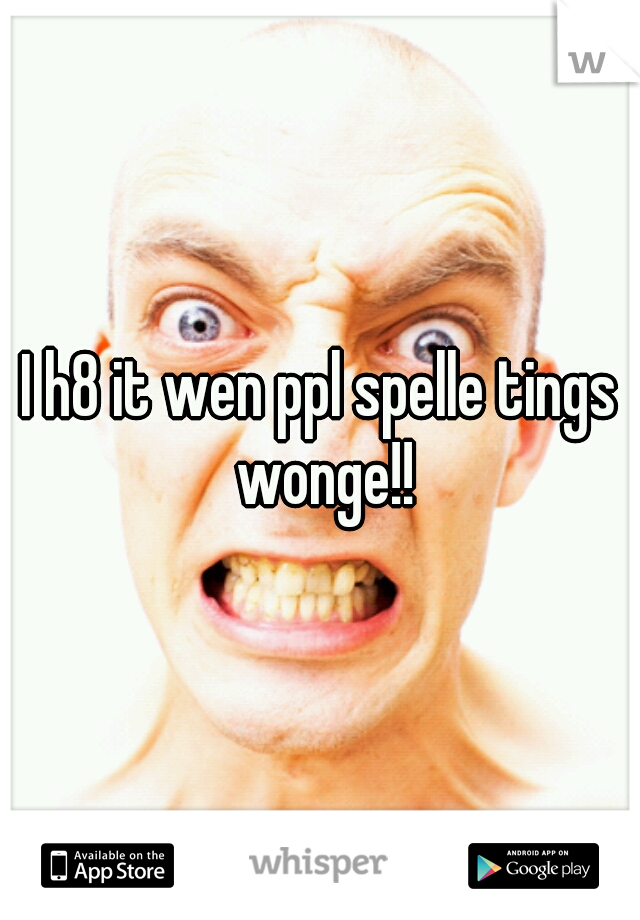 I h8 it wen ppl spelle tings wonge!!