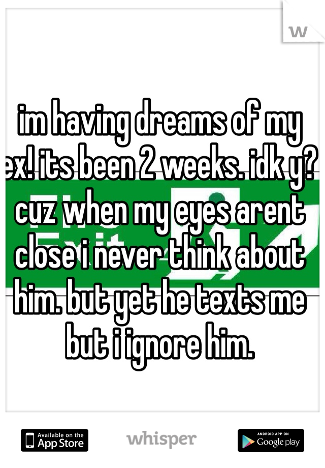 im having dreams of my ex! its been 2 weeks. idk y? cuz when my eyes arent close i never think about him. but yet he texts me but i ignore him. 