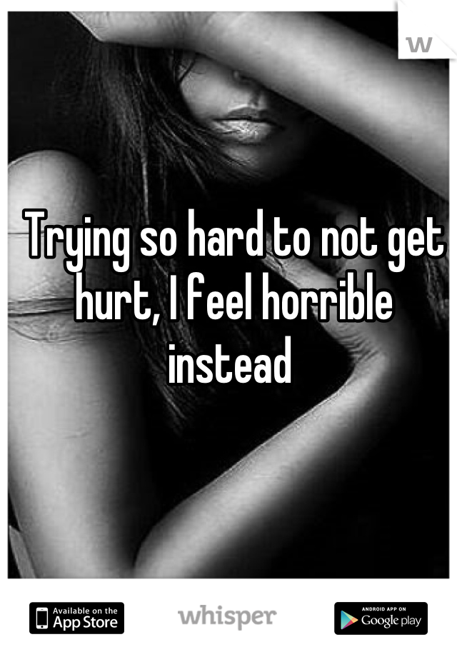 Trying so hard to not get hurt, I feel horrible instead 