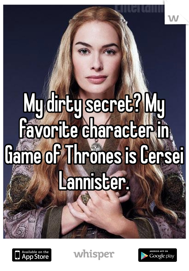 My dirty secret? My favorite character in Game of Thrones is Cersei Lannister. 