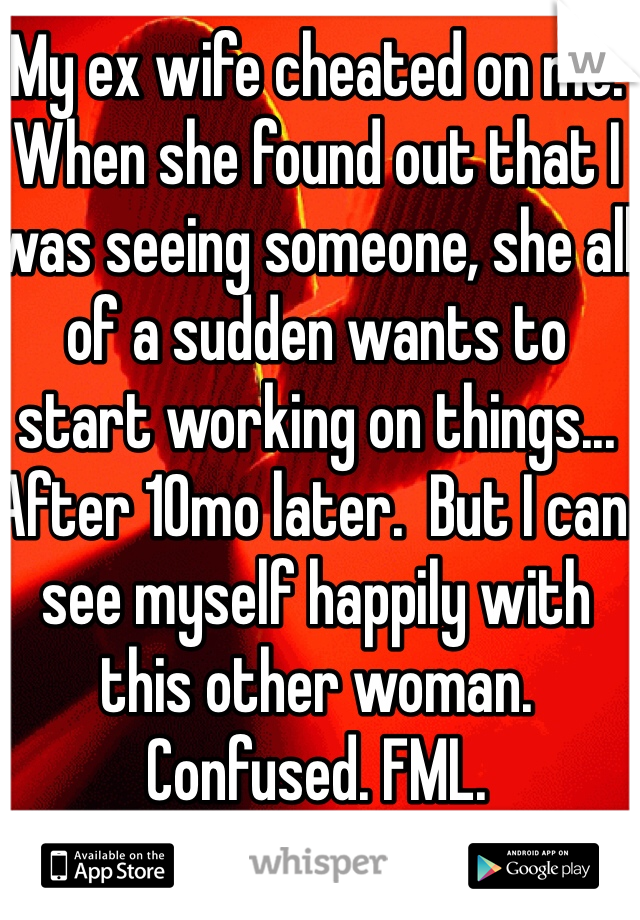 My ex wife cheated on me. When she found out that I was seeing someone, she all of a sudden wants to start working on things... After 10mo later.  But I can see myself happily with this other woman. Confused. FML. 
