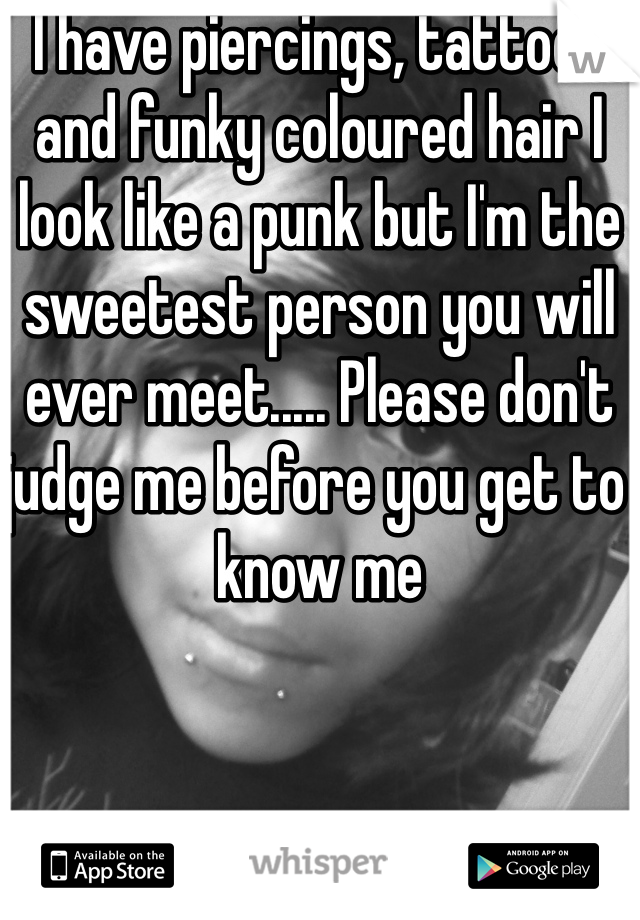 I have piercings, tattoos and funky coloured hair I look like a punk but I'm the sweetest person you will ever meet..... Please don't judge me before you get to know me