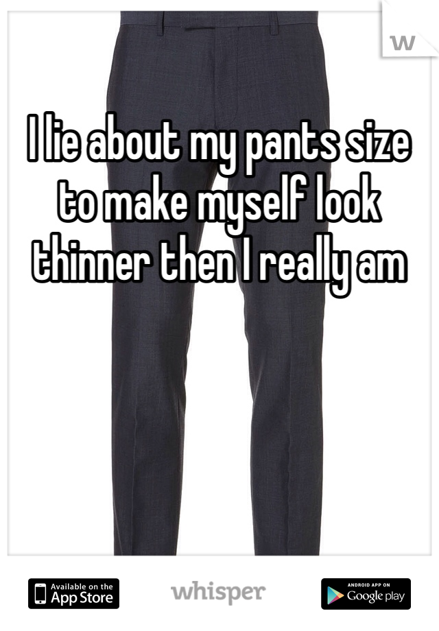 I lie about my pants size to make myself look thinner then I really am