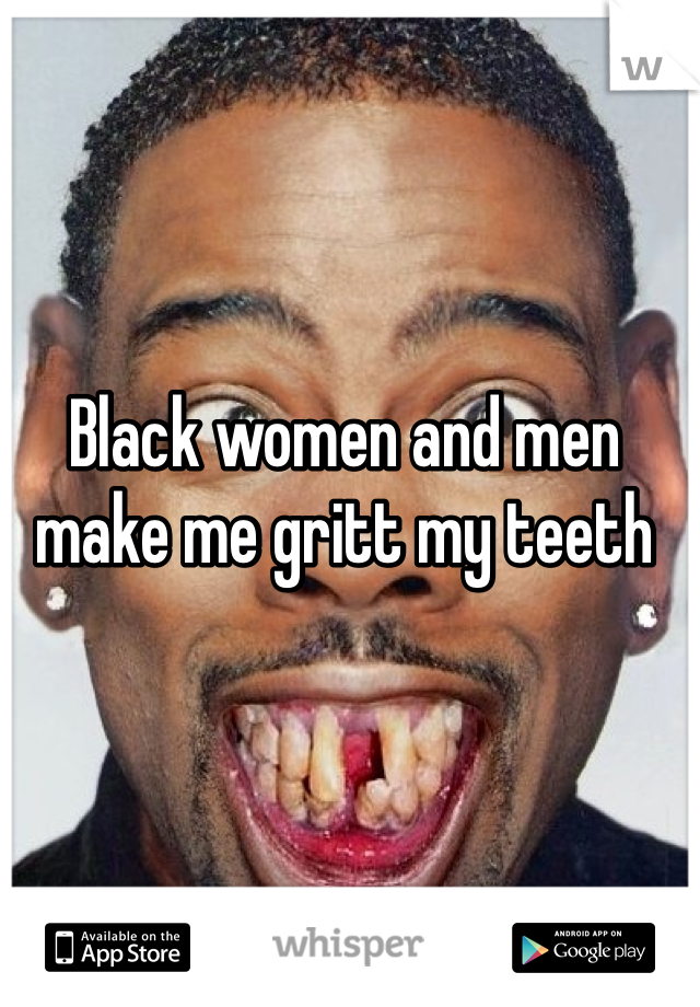 Black women and men make me gritt my teeth 