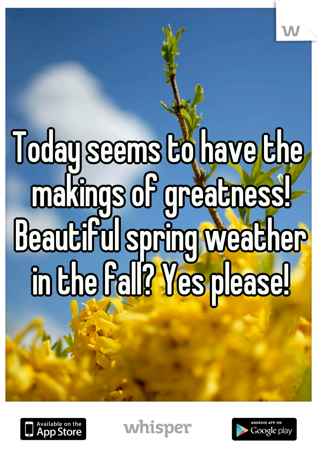 Today seems to have the makings of greatness! Beautiful spring weather in the fall? Yes please!