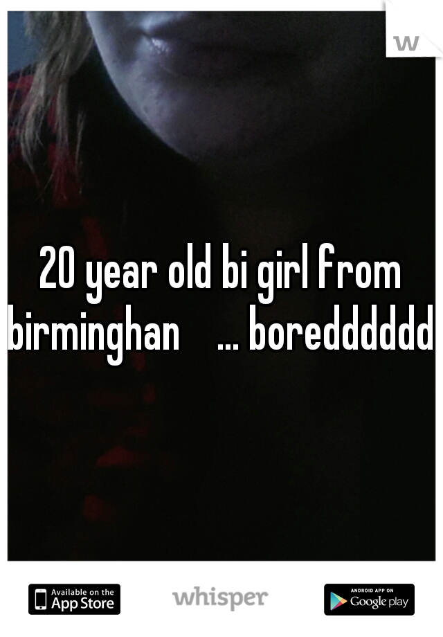 20 year old bi girl from birminghan    ... boredddddd!