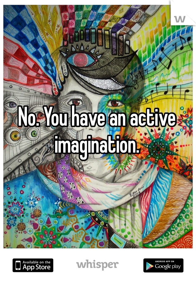 No. You have an active imagination. 