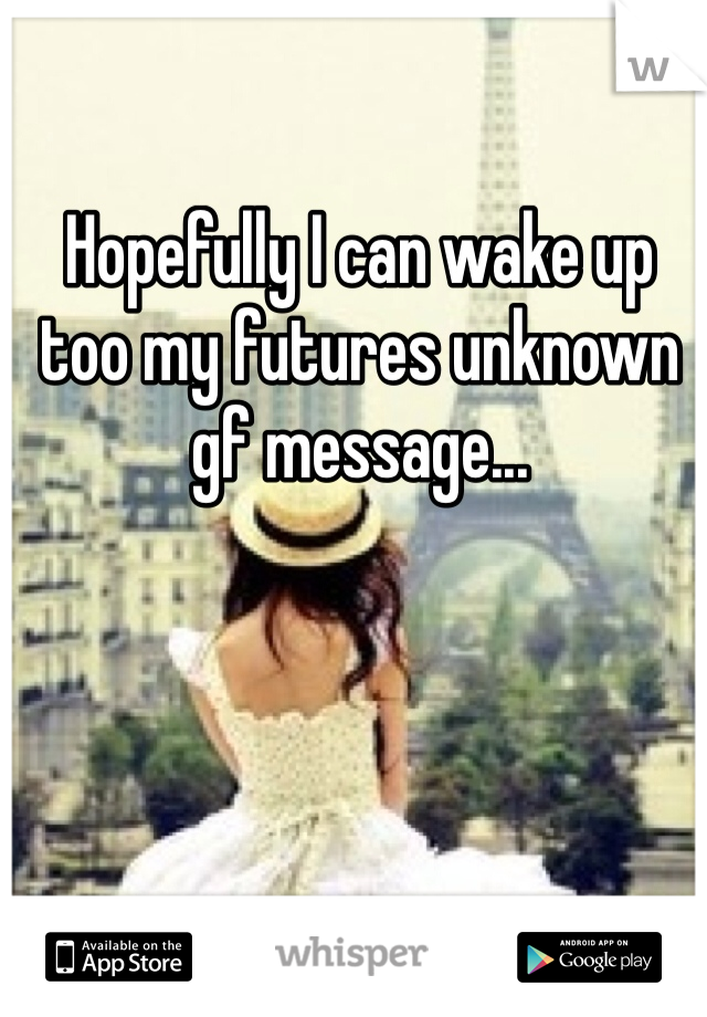 Hopefully I can wake up too my futures unknown gf message...