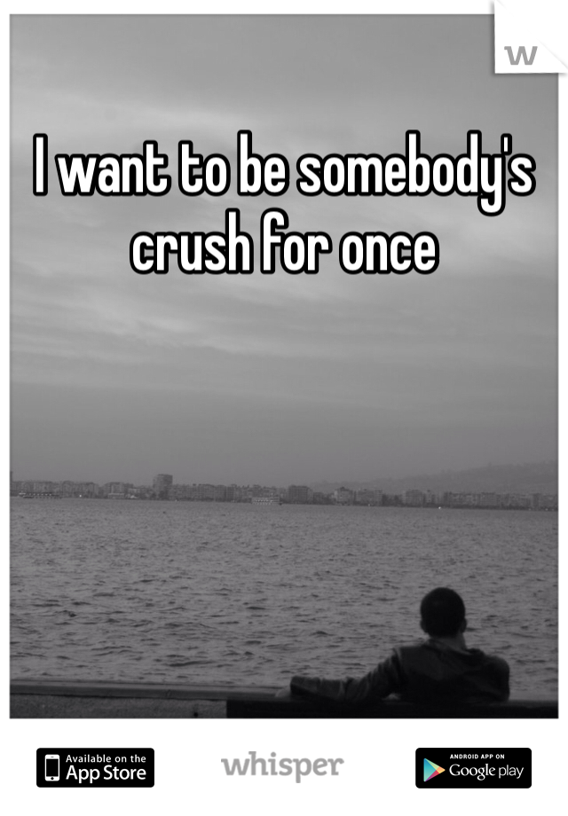 I want to be somebody's crush for once 