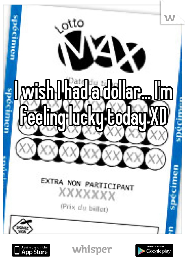 I wish I had a dollar... I'm feeling lucky today XD