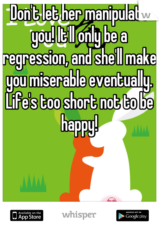 Don't let her manipulate you! It'll only be a regression, and she'll make you miserable eventually. Life's too short not to be happy!