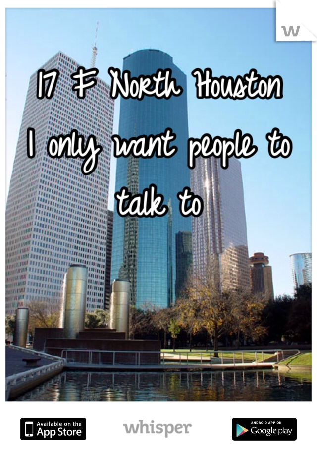 17 F North Houston
I only want people to talk to