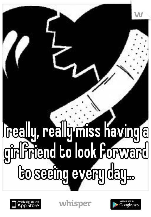 I really, really miss having a girlfriend to look forward to seeing every day...