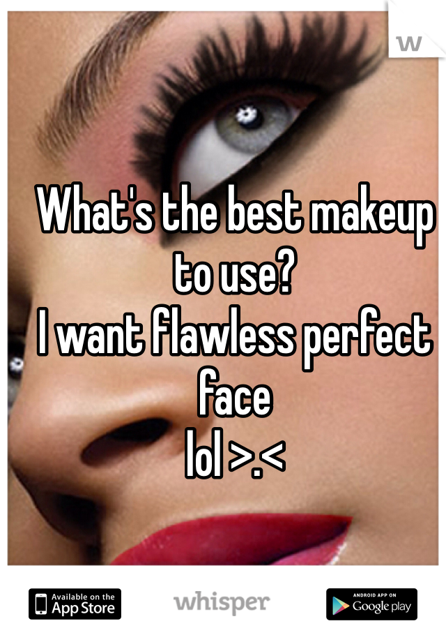 What's the best makeup to use?
I want flawless perfect face 
lol >.<
