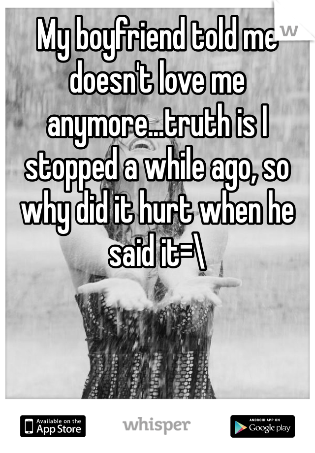 My boyfriend told me doesn't love me anymore...truth is I stopped a while ago, so why did it hurt when he said it=\