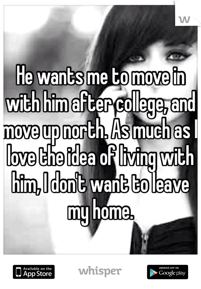 He wants me to move in with him after college, and move up north. As much as I love the idea of living with him, I don't want to leave my home.