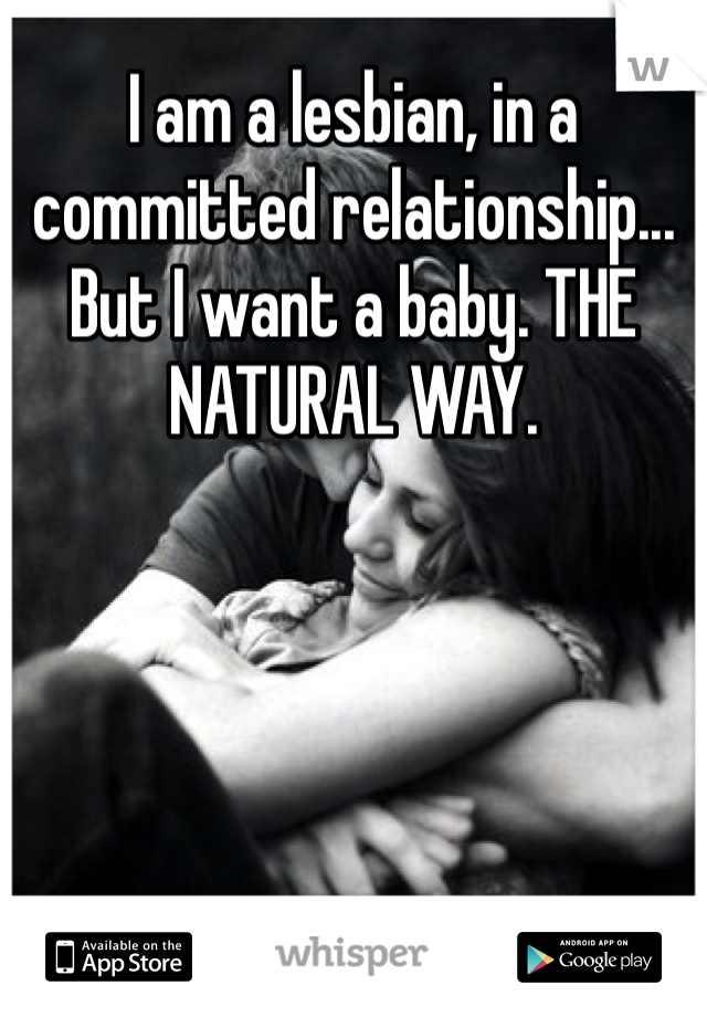 I am a lesbian, in a committed relationship... But I want a baby. THE NATURAL WAY. 