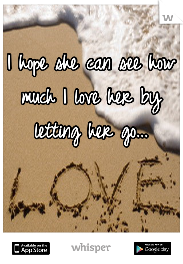 I hope she can see how much I love her by letting her go...