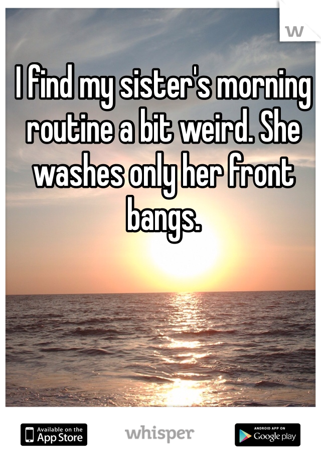 I find my sister's morning routine a bit weird. She washes only her front bangs.