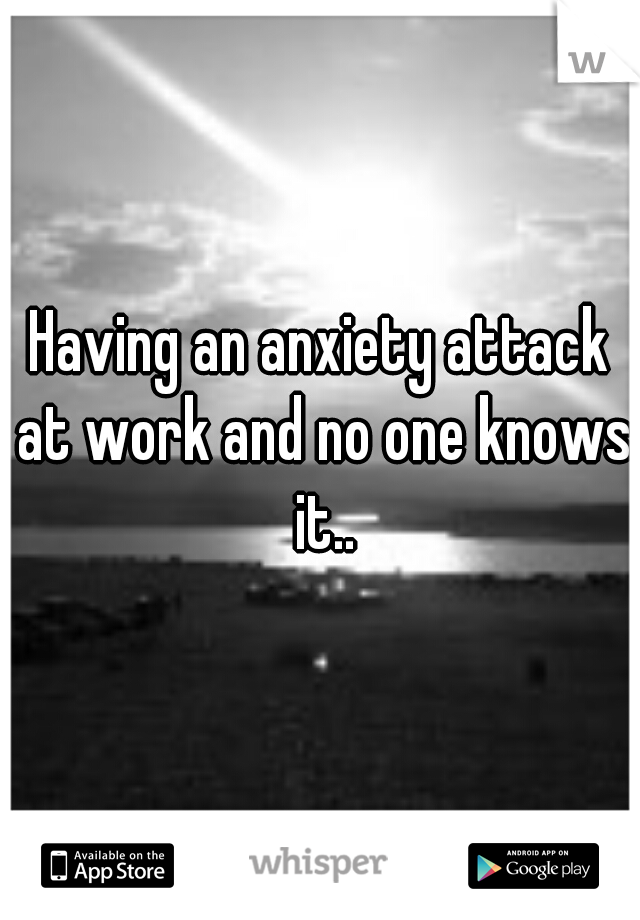 Having an anxiety attack at work and no one knows it..