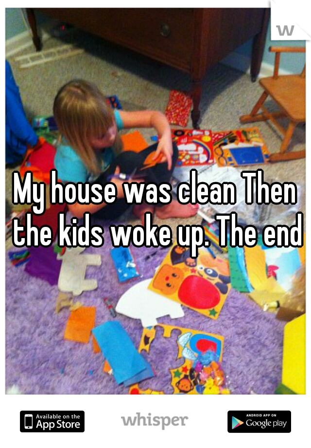 My house was clean Then the kids woke up. The end