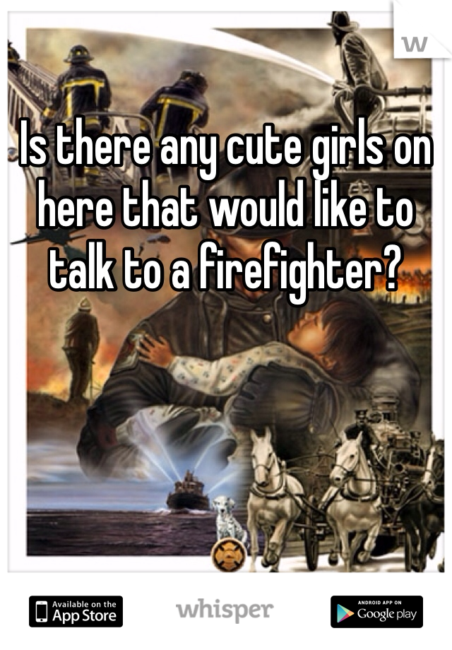 Is there any cute girls on here that would like to talk to a firefighter?