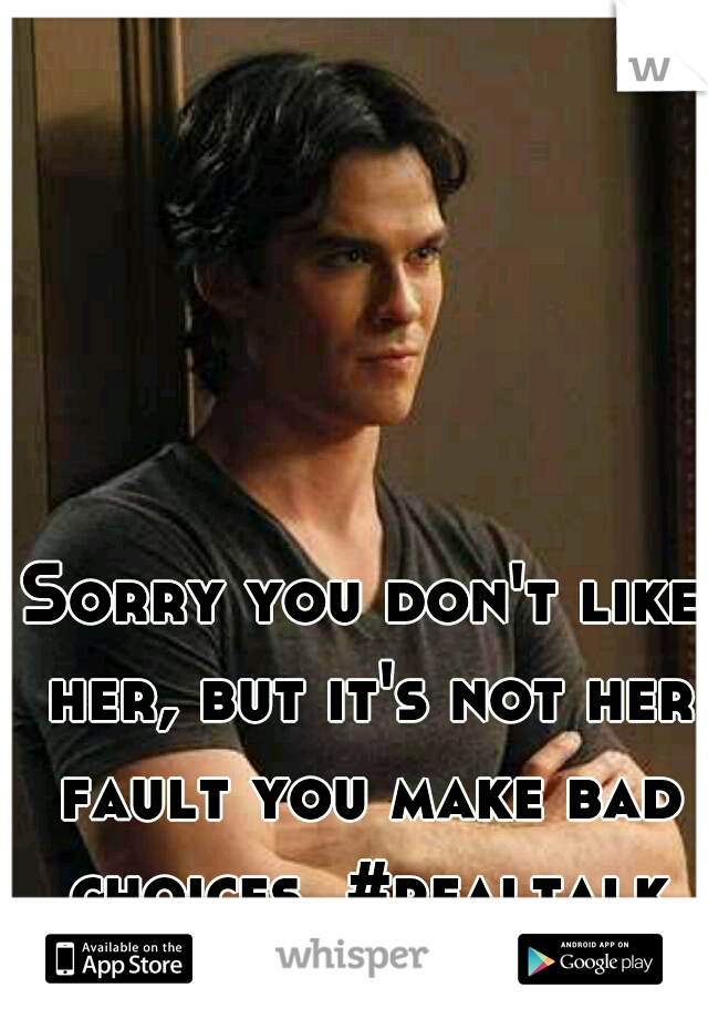 Sorry you don't like her, but it's not her fault you make bad choices. #realtalk