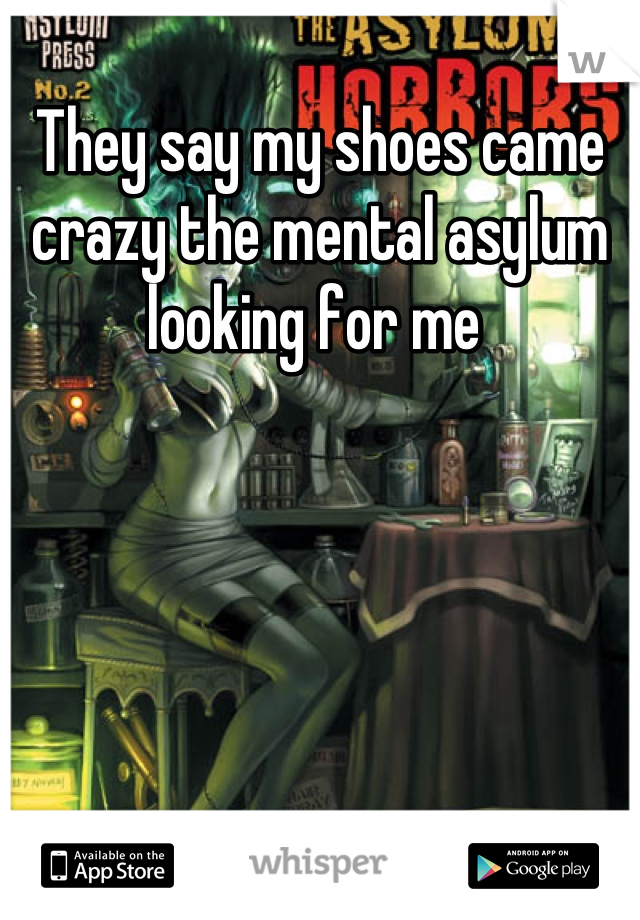 They say my shoes came crazy the mental asylum looking for me 