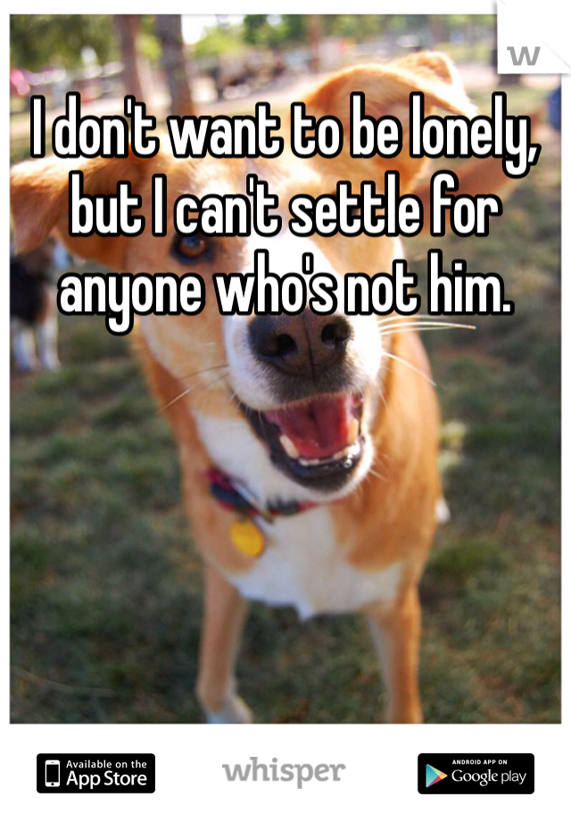 I don't want to be lonely, but I can't settle for anyone who's not him. 