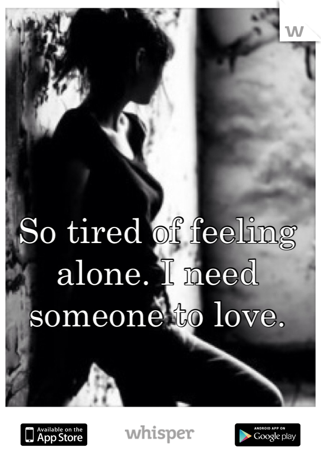 So tired of feeling alone. I need someone to love. 