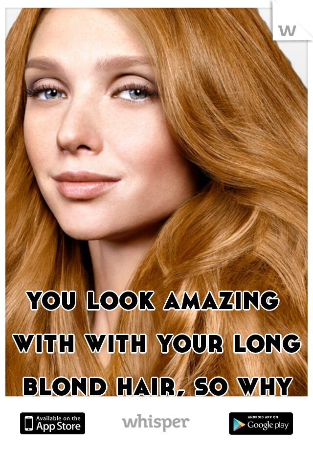 you look amazing with with your long blond hair, so why change that ;)